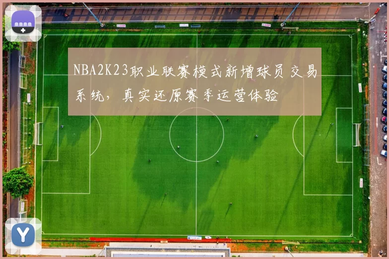 NBA2K23职业联赛模式新增球员交易系统，真实还原赛季运营体验