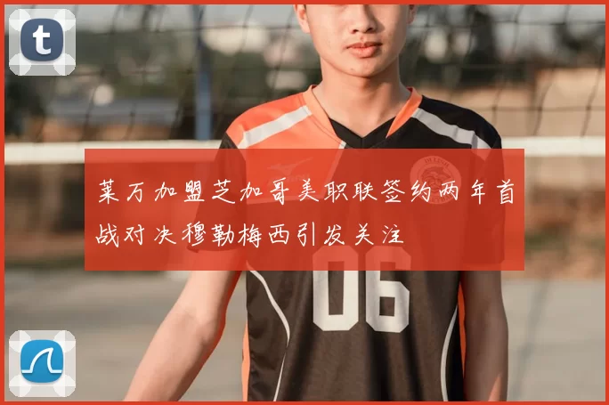 莱万加盟芝加哥美职联签约两年首战对决穆勒梅西引发关注