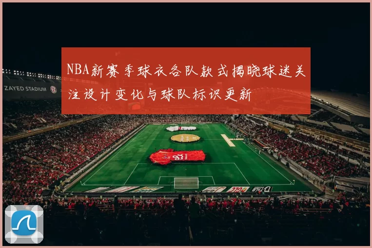 NBA新赛季球衣各队款式揭晓球迷关注设计变化与球队标识更新