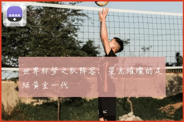 世界杯梦之队阵容：星光璀璨的足坛黄金一代