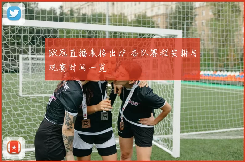 欧冠直播表格出炉 各队赛程安排与观赛时间一览