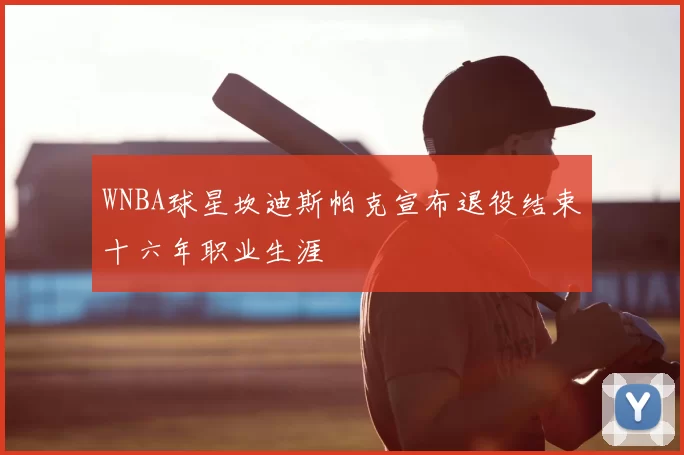 WNBA球星坎迪斯帕克宣布退役结束十六年职业生涯