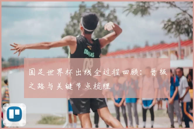国足世界杯出线全过程回顾：晋级之路与关键节点梳理