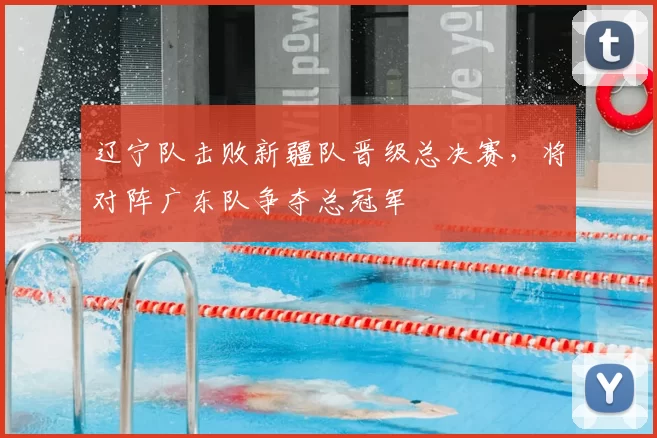 辽宁队击败新疆队晋级总决赛,将对阵广东队争夺总冠军