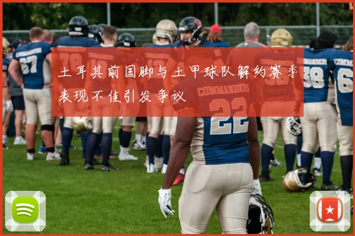 土耳其前国脚与土甲球队解约赛季表现不佳引发争议