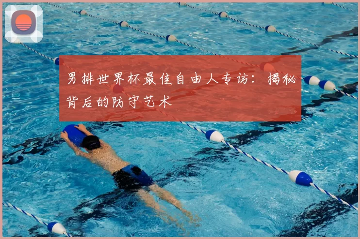 男排世界杯最佳自由人专访：揭秘背后的防守艺术