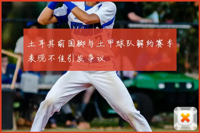 土耳其前国脚与土甲球队解约赛季表现不佳引发争议