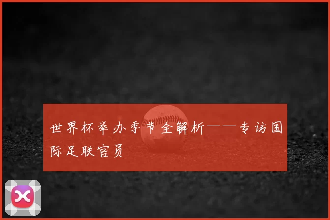 世界杯举办季节全解析——专访国际足联官员