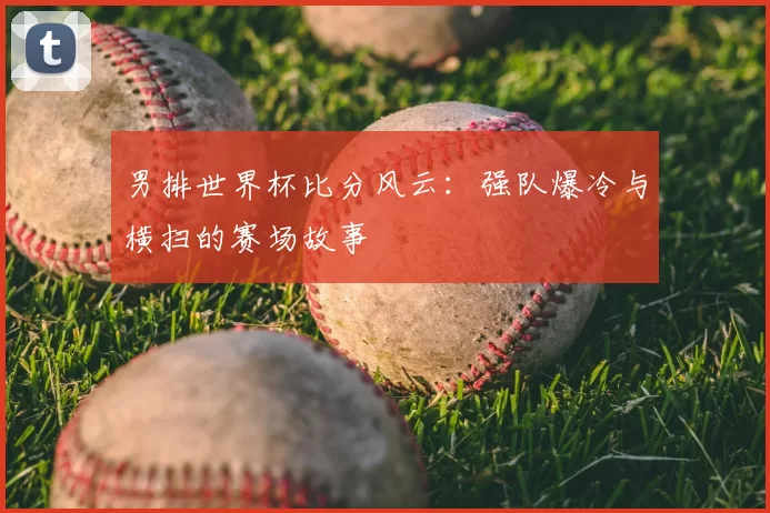 男排世界杯比分风云：强队爆冷与横扫的赛场故事