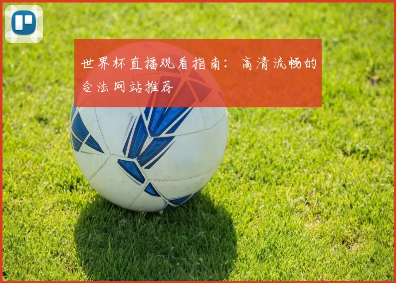 世界杯直播观看指南:高清流畅的合法网站推荐