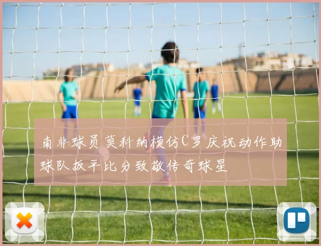 南非球员莫科纳模仿C罗庆祝动作助球队扳平比分致敬传奇球星