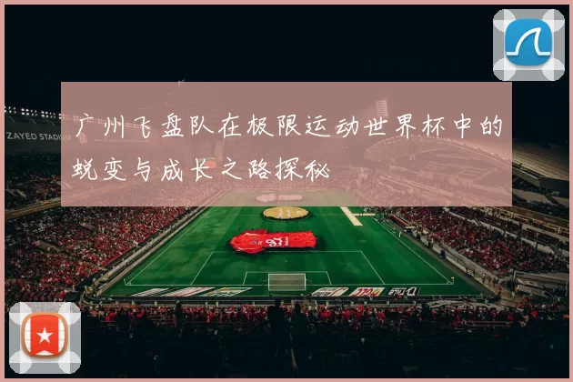 广州飞盘队在极限运动世界杯中的蜕变与成长之路探秘