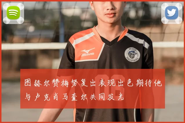 图赫尔赞梅努复出表现出色期待他与卢克肖马奎尔共同发光
