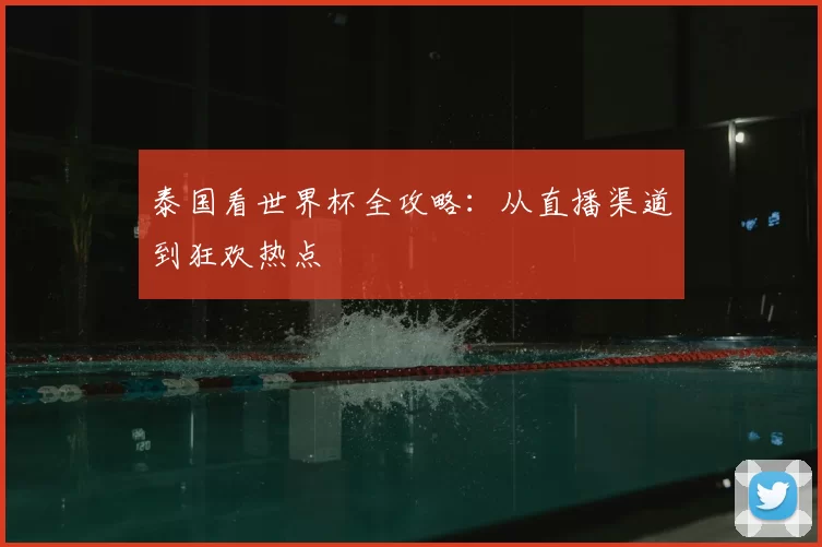 泰国看世界杯全攻略：从直播渠道到狂欢热点