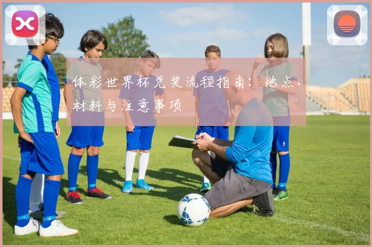 体彩世界杯兑奖流程指南:地点、材料与注意事项