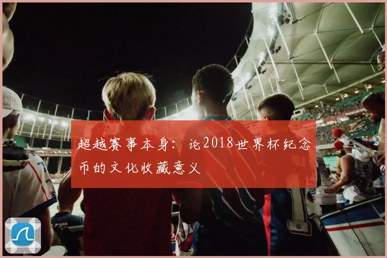 超越赛事本身：论2018世界杯纪念币的文化收藏意义
