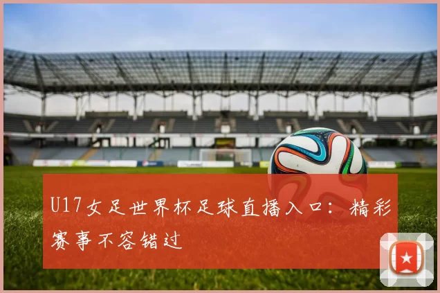U17女足世界杯足球直播入口:精彩赛事不容错过
